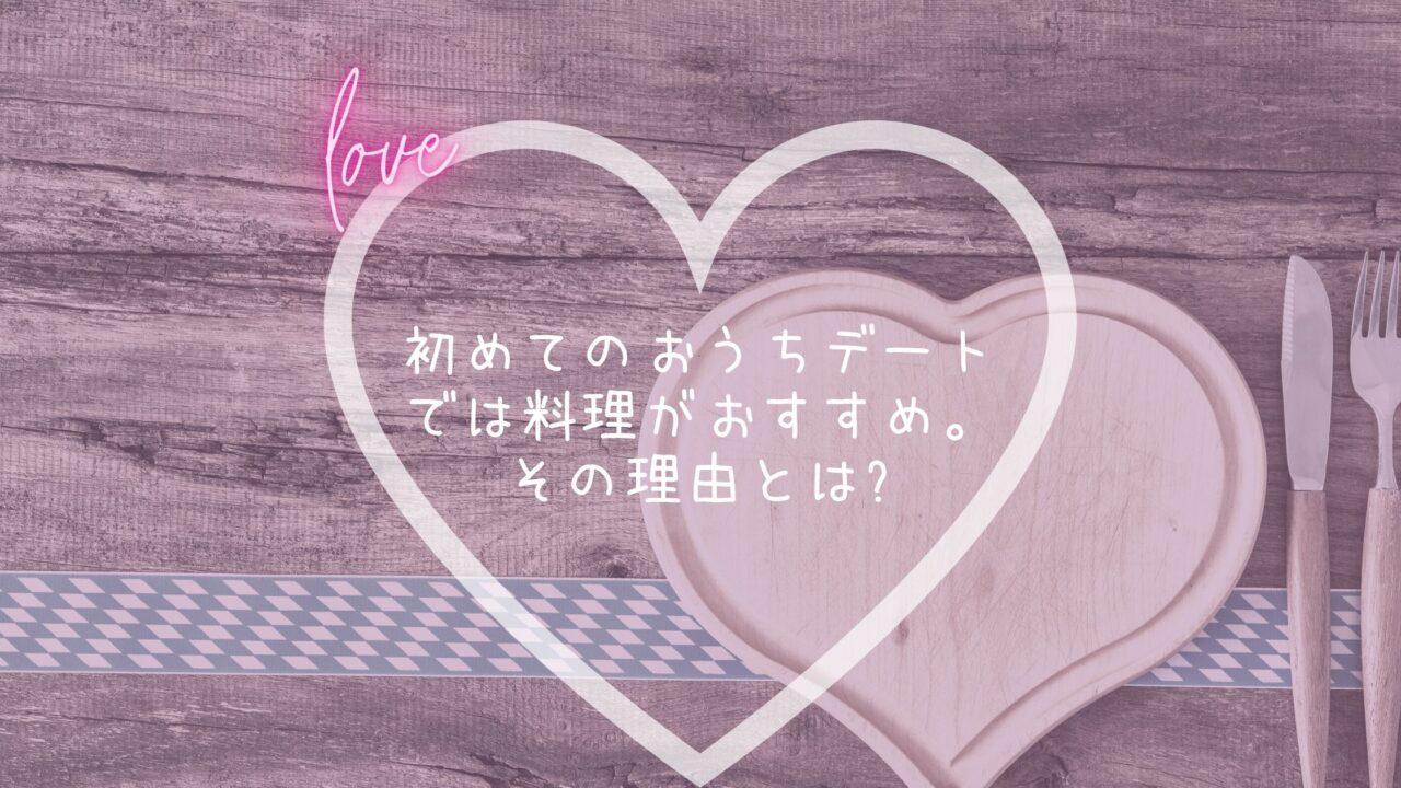 初めてのおうちデートでは料理がおすすめ。その理由とは?