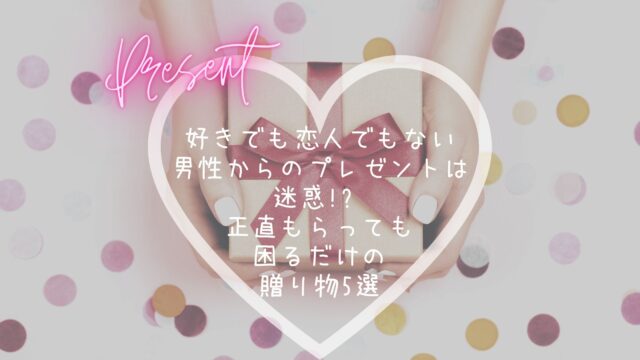 好きでも恋人でもない男性からのプレゼントは迷惑!? 正直もらっても困るだけの贈り物5選